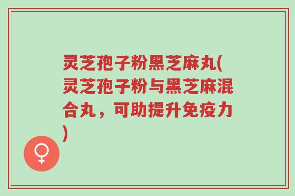 灵芝孢子粉黑芝麻丸(灵芝孢子粉与黑芝麻混合丸,可助提升免疫力)-第1张图片-超越 灵芝孢子粉黑芝麻丸(灵芝孢子粉与黑芝麻混合丸,可助提升免疫力)-第1张图片-超越