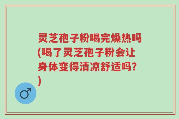 灵芝孢子粉喝完燥热吗(喝了灵芝孢子粉会让身体变得清凉舒适吗?)-第1张图片-超越 灵芝孢子粉喝完燥热吗(喝了灵芝孢子粉会让身体变得清凉舒适吗?)-第1张图片-超越