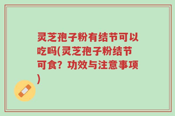 灵芝孢子粉有结节可以吃吗(灵芝孢子粉结节可食?功效与注意事项)-第1张图片-超越 灵芝孢子粉有结节可以吃吗(灵芝孢子粉结节可食?功效与注意事项)-第1张图片-超越