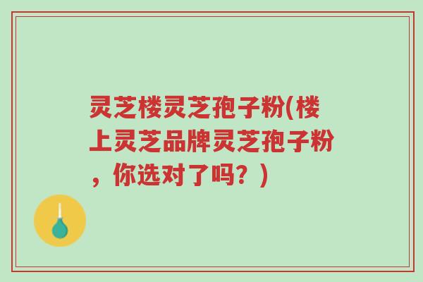 灵芝楼灵芝孢子粉(楼上灵芝品牌灵芝孢子粉，你选对了吗？)-第1张图片-超越