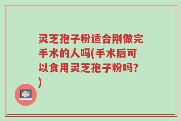 灵芝孢子粉适合刚做完手术的人吗(手术后可以食用灵芝孢子粉吗?)-第1张图片-超越 灵芝孢子粉适合刚做完手术的人吗(手术后可以食用灵芝孢子粉吗?)-第1张图片-超越