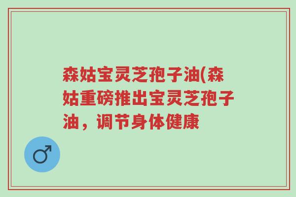 森姑宝灵芝孢子油(森姑重磅推出宝灵芝孢子油，调节身体健康-第1张图片-超越