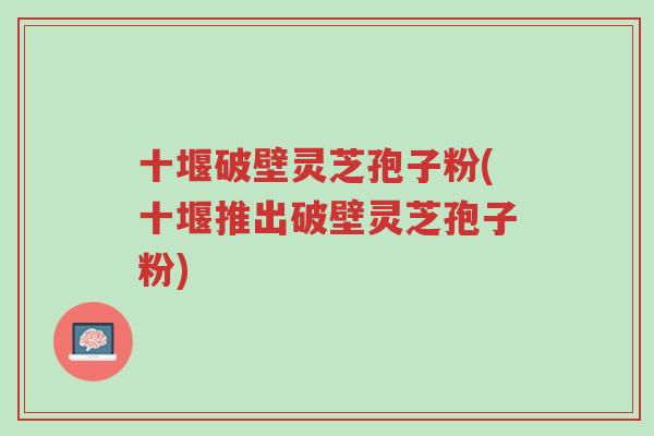 十堰破壁灵芝孢子粉(十堰推出破壁灵芝孢子粉)-第1张图片-超越 十堰破壁灵芝孢子粉(十堰推出破壁灵芝孢子粉)-第1张图片-超越
