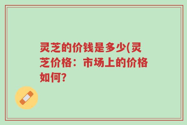 灵芝的价钱是多少(灵芝价格:市场上的价格如何?-第1张图片-超越 灵芝的价钱是多少(灵芝价格:市场上的价格如何?-第1张图片-超越