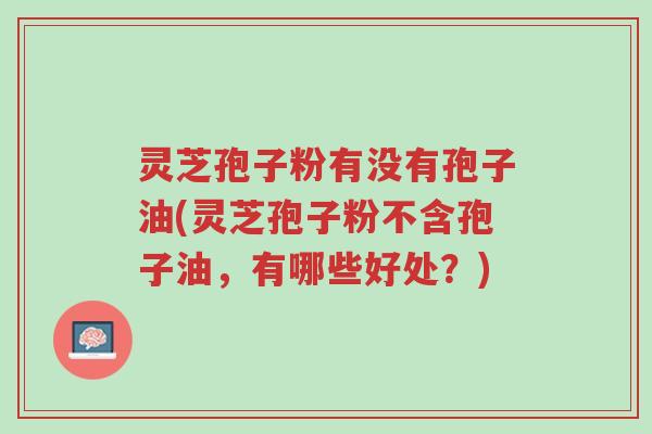 灵芝孢子粉有没有孢子油(灵芝孢子粉不含孢子油,有哪些好处?)-第1张图片-超越 灵芝孢子粉有没有孢子油(灵芝孢子粉不含孢子油,有哪些好处?)-第1张图片-超越