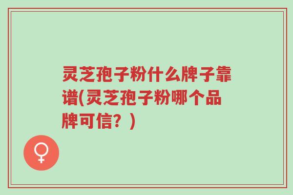 灵芝孢子粉什么牌子靠谱(灵芝孢子粉哪个品牌可信?)-第1张图片-超越 灵芝孢子粉什么牌子靠谱(灵芝孢子粉哪个品牌可信?)-第1张图片-超越