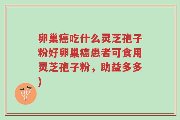 卵巢癌吃什么灵芝孢子粉好卵巢癌患者可食用灵芝孢子粉,助益多多)-第1张图片-超越 卵巢癌吃什么灵芝孢子粉好卵巢癌患者可食用灵芝孢子粉,助益多多)-第1张图片-超越