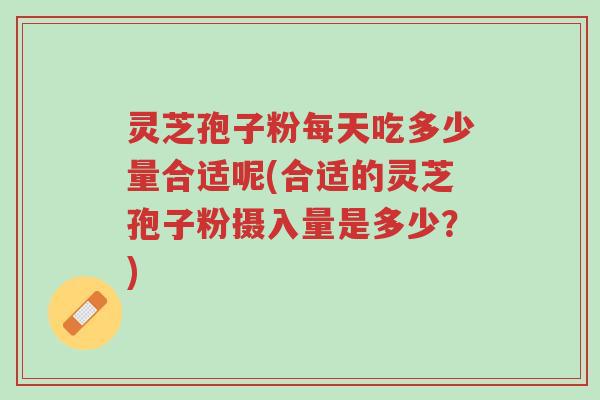 灵芝孢子粉每天吃多少量合适呢(合适的灵芝孢子粉摄入量是多少？)-第1张图片-超越