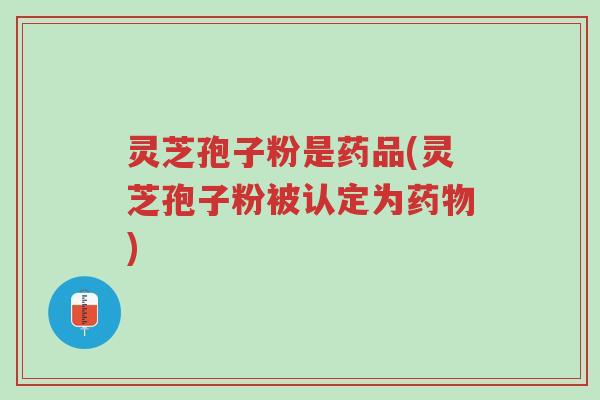 灵芝孢子粉是药品(灵芝孢子粉被认定为药物)-第1张图片-超越 灵芝孢子粉是药品(灵芝孢子粉被认定为药物)-第1张图片-超越