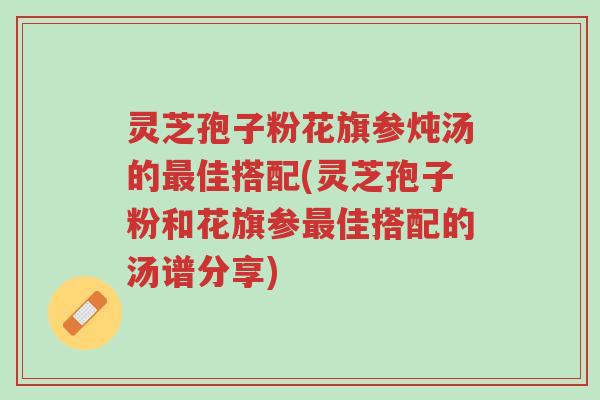 灵芝孢子粉花旗参炖汤的最佳搭配(灵芝孢子粉和花旗参最佳搭配的汤谱分享)-第1张图片-超越 灵芝孢子粉花旗参炖汤的最佳搭配(灵芝孢子粉和花旗参最佳搭配的汤谱分享)-第1张图片-超越
