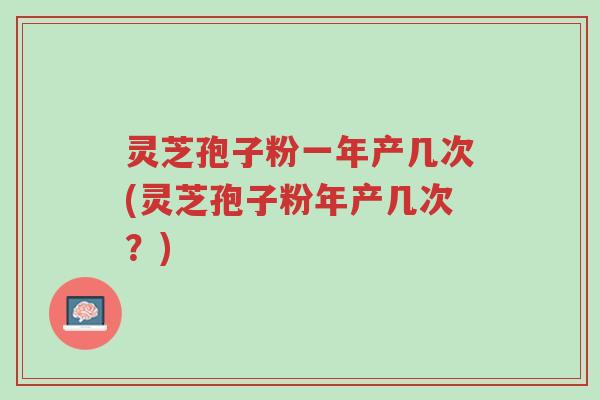 灵芝孢子粉一年产几次(灵芝孢子粉年产几次？)-第1张图片-超越