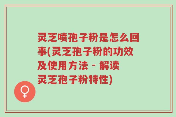 灵芝喷孢子粉是怎么回事(灵芝孢子粉的功效及使用方法 - 解读灵芝孢子粉特性)-第1张图片-超越 灵芝喷孢子粉是怎么回事(灵芝孢子粉的功效及使用方法 - 解读灵芝孢子粉特性)-第1张图片-超越