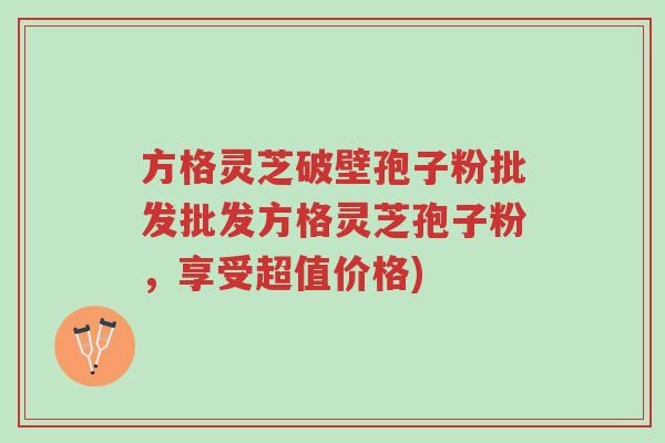 方格灵芝破壁孢子粉批发批发方格灵芝孢子粉，享受超值价格)-第1张图片-超越