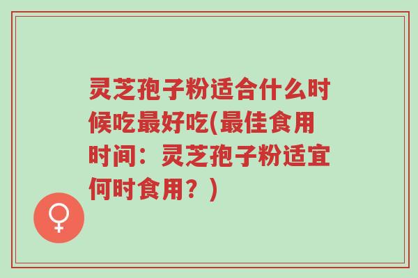 灵芝孢子粉适合什么时候吃最好吃(最佳食用时间：灵芝孢子粉适宜何时食用？)-第1张图片-超越
