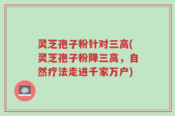 灵芝孢子粉针对三高(灵芝孢子粉降三高,自然疗法走进千家万户)-第1张图片-超越 灵芝孢子粉针对三高(灵芝孢子粉降三高,自然疗法走进千家万户)-第1张图片-超越
