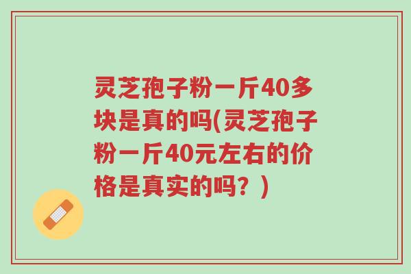 灵芝孢子粉一斤40多块是真的吗(灵芝孢子粉一斤40元左右的价格是真实的吗？)-第1张图片-超越