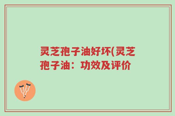 灵芝孢子油好坏(灵芝孢子油：功效及评价-第1张图片-超越
