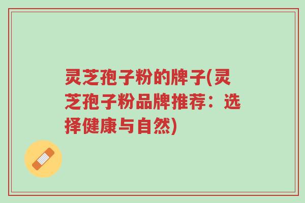 灵芝孢子粉的牌子(灵芝孢子粉品牌推荐:选择健康与自然)-第1张图片-超越 灵芝孢子粉的牌子(灵芝孢子粉品牌推荐:选择健康与自然)-第1张图片-超越