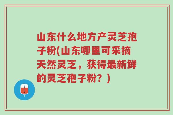 山东什么地方产灵芝孢子粉(山东哪里可采摘天然灵芝，获得最新鲜的灵芝孢子粉？)-第1张图片-超越