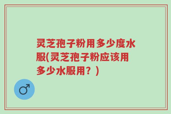 灵芝孢子粉用多少度水服(灵芝孢子粉应该用多少水服用？)-第1张图片-超越