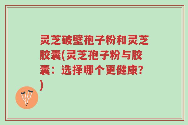 灵芝破壁孢子粉和灵芝胶囊(灵芝孢子粉与胶囊:选择哪个更健康?)-第1张图片-超越 灵芝破壁孢子粉和灵芝胶囊(灵芝孢子粉与胶囊:选择哪个更健康?)-第1张图片-超越
