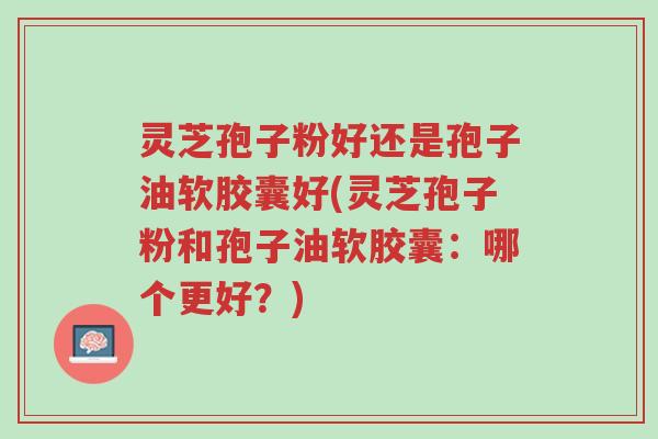 灵芝孢子粉好还是孢子油软胶囊好(灵芝孢子粉和孢子油软胶囊:哪个更好?)-第1张图片-超越 灵芝孢子粉好还是孢子油软胶囊好(灵芝孢子粉和孢子油软胶囊:哪个更好?)-第1张图片-超越