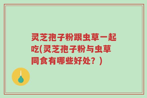 灵芝孢子粉跟虫草一起吃(灵芝孢子粉与虫草同食有哪些好处?)-第1张图片-超越 灵芝孢子粉跟虫草一起吃(灵芝孢子粉与虫草同食有哪些好处?)-第1张图片-超越