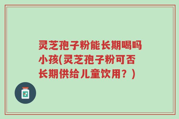灵芝孢子粉能长期喝吗小孩(灵芝孢子粉可否长期供给儿童饮用?)-第1张图片-超越 灵芝孢子粉能长期喝吗小孩(灵芝孢子粉可否长期供给儿童饮用?)-第1张图片-超越
