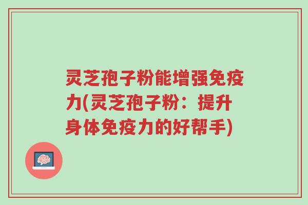 灵芝孢子粉能增强免疫力(灵芝孢子粉:提升身体免疫力的好帮手)-第1张图片-超越 灵芝孢子粉能增强免疫力(灵芝孢子粉:提升身体免疫力的好帮手)-第1张图片-超越