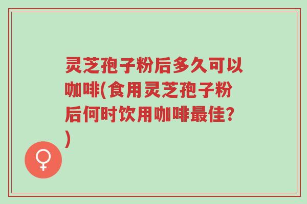 灵芝孢子粉后多久可以咖啡(食用灵芝孢子粉后何时饮用咖啡最佳?)-第1张图片-超越 灵芝孢子粉后多久可以咖啡(食用灵芝孢子粉后何时饮用咖啡最佳?)-第1张图片-超越