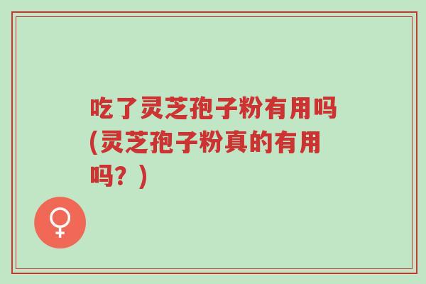 吃了灵芝孢子粉有用吗(灵芝孢子粉真的有用吗?)-第1张图片-超越 吃了灵芝孢子粉有用吗(灵芝孢子粉真的有用吗?)-第1张图片-超越