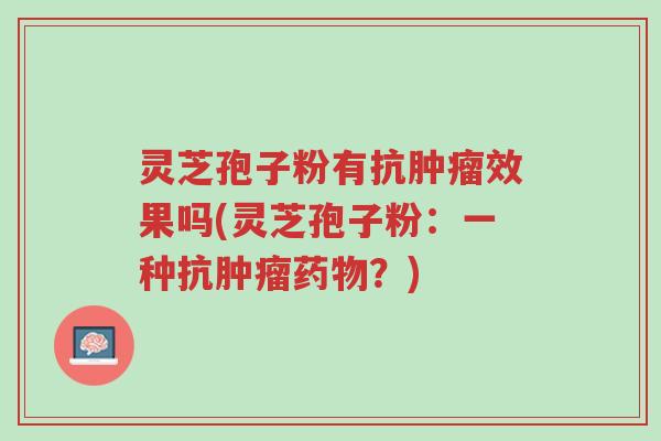 灵芝孢子粉有抗肿瘤效果吗(灵芝孢子粉:一种抗肿瘤药物?)-第1张图片-超越 灵芝孢子粉有抗肿瘤效果吗(灵芝孢子粉:一种抗肿瘤药物?)-第1张图片-超越