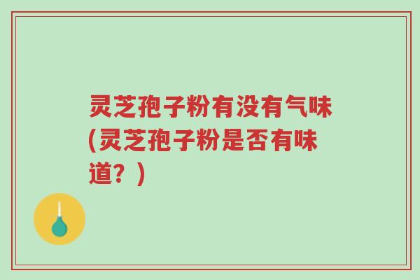 灵芝孢子粉有没有气味(灵芝孢子粉是否有味道？)-第1张图片-超越