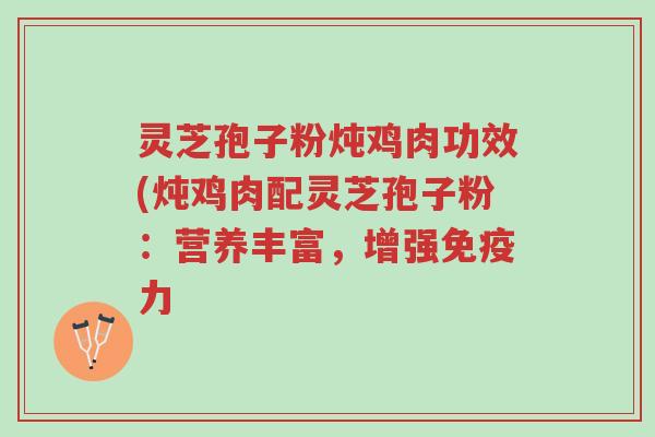 灵芝孢子粉炖鸡肉功效(炖鸡肉配灵芝孢子粉:营养丰富,增强免疫力-第1张图片-超越 灵芝孢子粉炖鸡肉功效(炖鸡肉配灵芝孢子粉:营养丰富,增强免疫力-第1张图片-超越