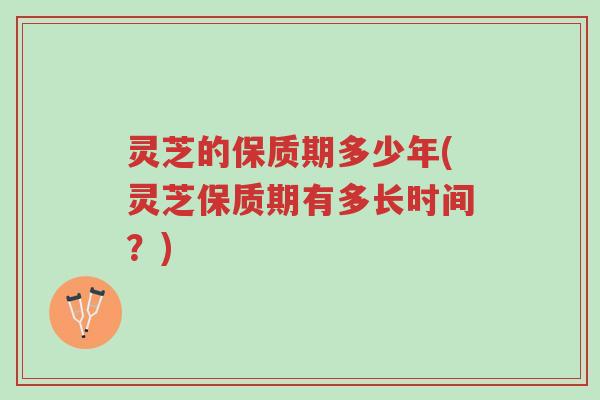 灵芝的保质期多少年(灵芝保质期有多长时间?)-第1张图片-超越 灵芝的保质期多少年(灵芝保质期有多长时间?)-第1张图片-超越