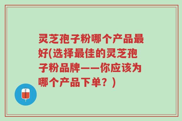灵芝孢子粉哪个产品最好(选择最佳的灵芝孢子粉品牌——你应该为哪个产品下单？)-第1张图片-超越