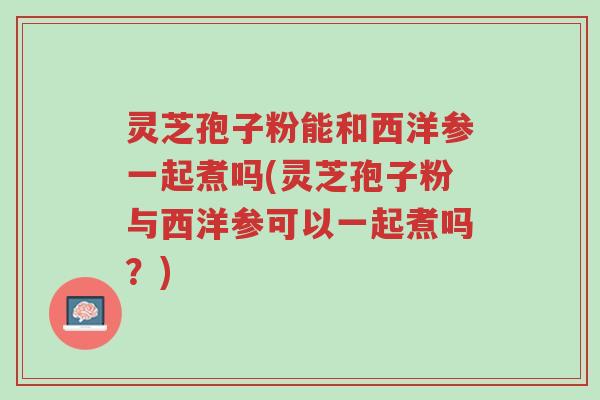 灵芝孢子粉能和西洋参一起煮吗(灵芝孢子粉与西洋参可以一起煮吗?)-第1张图片-超越 灵芝孢子粉能和西洋参一起煮吗(灵芝孢子粉与西洋参可以一起煮吗?)-第1张图片-超越