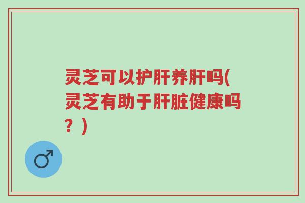 灵芝可以护肝养肝吗(灵芝有助于肝脏健康吗?)-第1张图片-超越 灵芝可以护肝养肝吗(灵芝有助于肝脏健康吗?)-第1张图片-超越