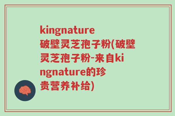 kingnature破壁灵芝孢子粉(破壁灵芝孢子粉-来自kingnature的珍贵营养补给)-第1张图片-超越 kingnature破壁灵芝孢子粉(破壁灵芝孢子粉-来自kingnature的珍贵营养补给)-第1张图片-超越