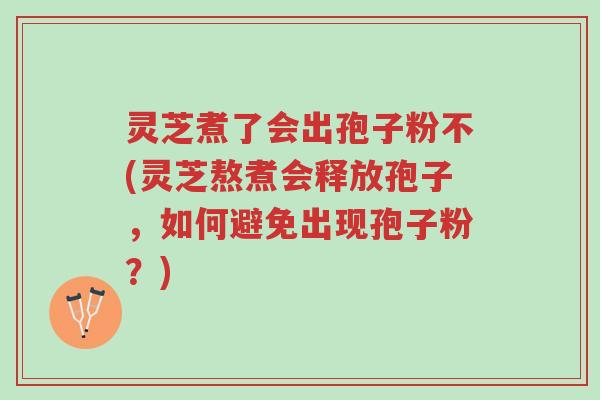 灵芝煮了会出孢子粉不(灵芝熬煮会释放孢子,如何避免出现孢子粉?)-第1张图片-超越 灵芝煮了会出孢子粉不(灵芝熬煮会释放孢子,如何避免出现孢子粉?)-第1张图片-超越