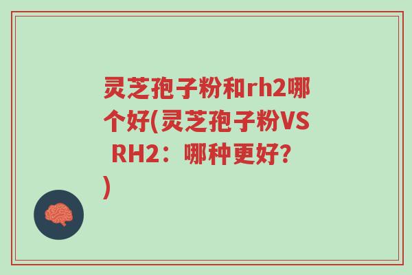 灵芝孢子粉和rh2哪个好(灵芝孢子粉VS RH2:哪种更好?)-第1张图片-超越 灵芝孢子粉和rh2哪个好(灵芝孢子粉VS RH2:哪种更好?)-第1张图片-超越