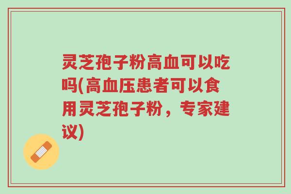 灵芝孢子粉高血可以吃吗(高血压患者可以食用灵芝孢子粉,专家建议)-第1张图片-超越 灵芝孢子粉高血可以吃吗(高血压患者可以食用灵芝孢子粉,专家建议)-第1张图片-超越