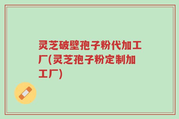 灵芝破壁孢子粉代加工厂(灵芝孢子粉定制加工厂)-第1张图片-超越 灵芝破壁孢子粉代加工厂(灵芝孢子粉定制加工厂)-第1张图片-超越