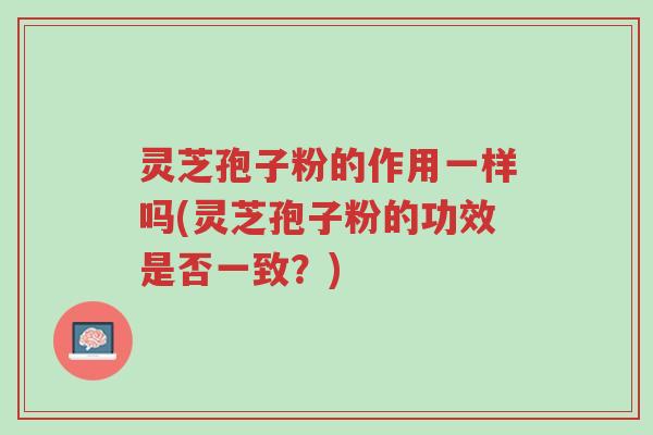 灵芝孢子粉的作用一样吗(灵芝孢子粉的功效是否一致?)-第1张图片-超越 灵芝孢子粉的作用一样吗(灵芝孢子粉的功效是否一致?)-第1张图片-超越