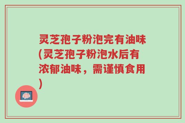 灵芝孢子粉泡完有油味(灵芝孢子粉泡水后有浓郁油味,需谨慎食用)-第1张图片-超越 灵芝孢子粉泡完有油味(灵芝孢子粉泡水后有浓郁油味,需谨慎食用)-第1张图片-超越