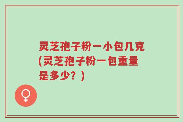 灵芝孢子粉一小包几克(灵芝孢子粉一包重量是多少？)-第1张图片-超越