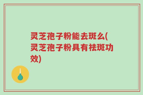 灵芝孢子粉能去斑么(灵芝孢子粉具有祛斑功效)-第1张图片-超越