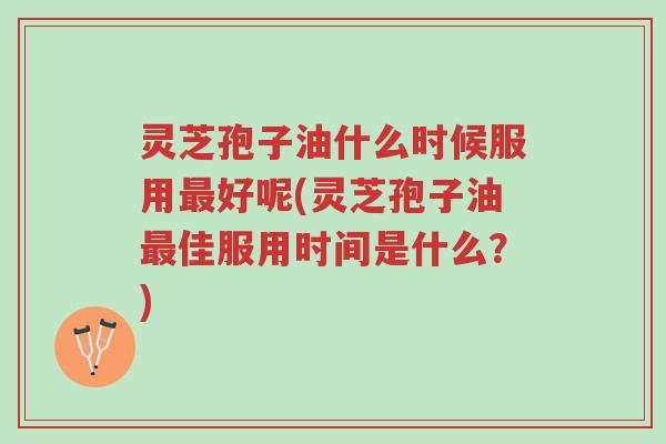 灵芝孢子油什么时候服用最好呢(灵芝孢子油最佳服用时间是什么?)-第1张图片-超越 灵芝孢子油什么时候服用最好呢(灵芝孢子油最佳服用时间是什么?)-第1张图片-超越