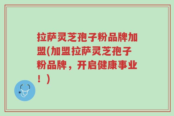 拉萨灵芝孢子粉品牌加盟(加盟拉萨灵芝孢子粉品牌,开启健康事业!)-第1张图片-超越 拉萨灵芝孢子粉品牌加盟(加盟拉萨灵芝孢子粉品牌,开启健康事业!)-第1张图片-超越