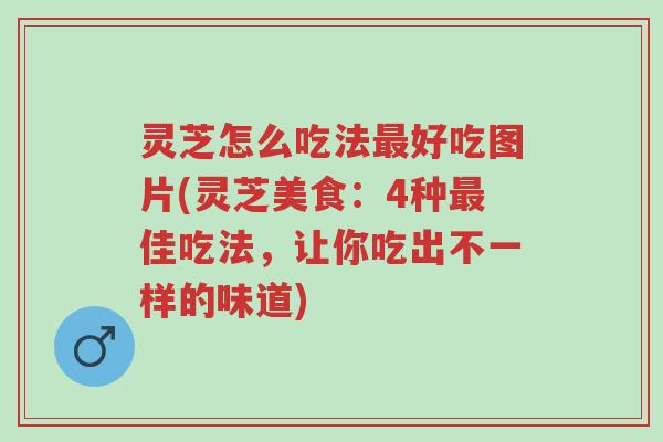 灵芝怎么吃法最好吃图片(灵芝美食:4种最佳吃法,让你吃出不一样的味道)-第1张图片-超越 灵芝怎么吃法最好吃图片(灵芝美食:4种最佳吃法,让你吃出不一样的味道)-第1张图片-超越